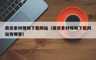大兴安岭商贸素材视频下载网站（商贸素材视频下载网站有哪些）