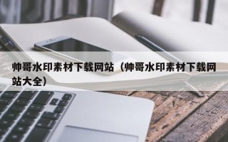 大兴安岭帅哥水印素材下载网站（帅哥水印素材下载网站大全）