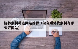 大兴安岭媒体素材筛选网站推荐（做自媒体找素材有哪些好网站）