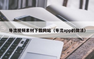 大兴安岭导流视频素材下载网站（导流app的做法）