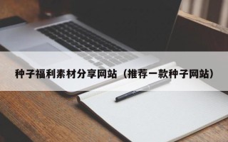 大兴安岭种子福利素材分享网站（推荐一款种子网站）