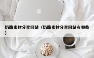 大兴安岭奶酪素材分享网站（奶酪素材分享网站有哪些）