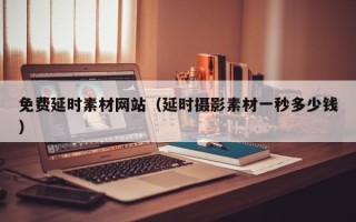 大兴安岭免费延时素材网站（延时摄影素材一秒多少钱）