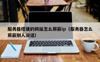 大兴安岭服务器搭建的网站怎么屏蔽ip（服务器怎么屏蔽别人说话）