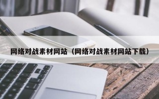 大兴安岭网络对战素材网站（网络对战素材网站下载）